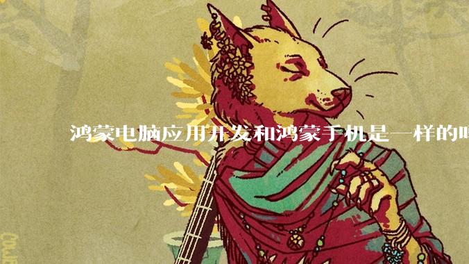 鸿蒙电脑应用开发和鸿蒙手机是一样的吗？
